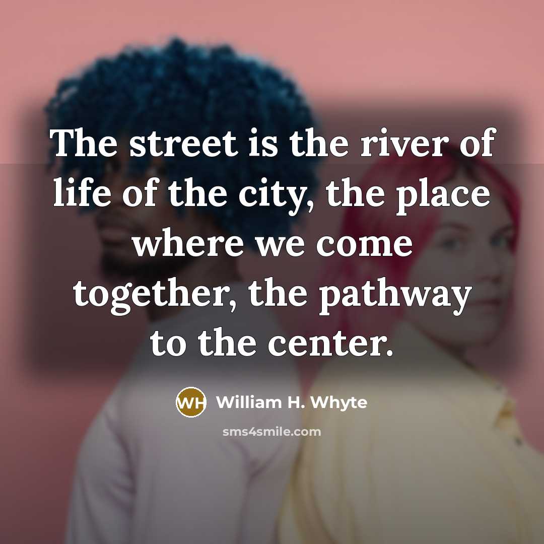 “The street is the river of life of the city,…” quote by William H. Whyte