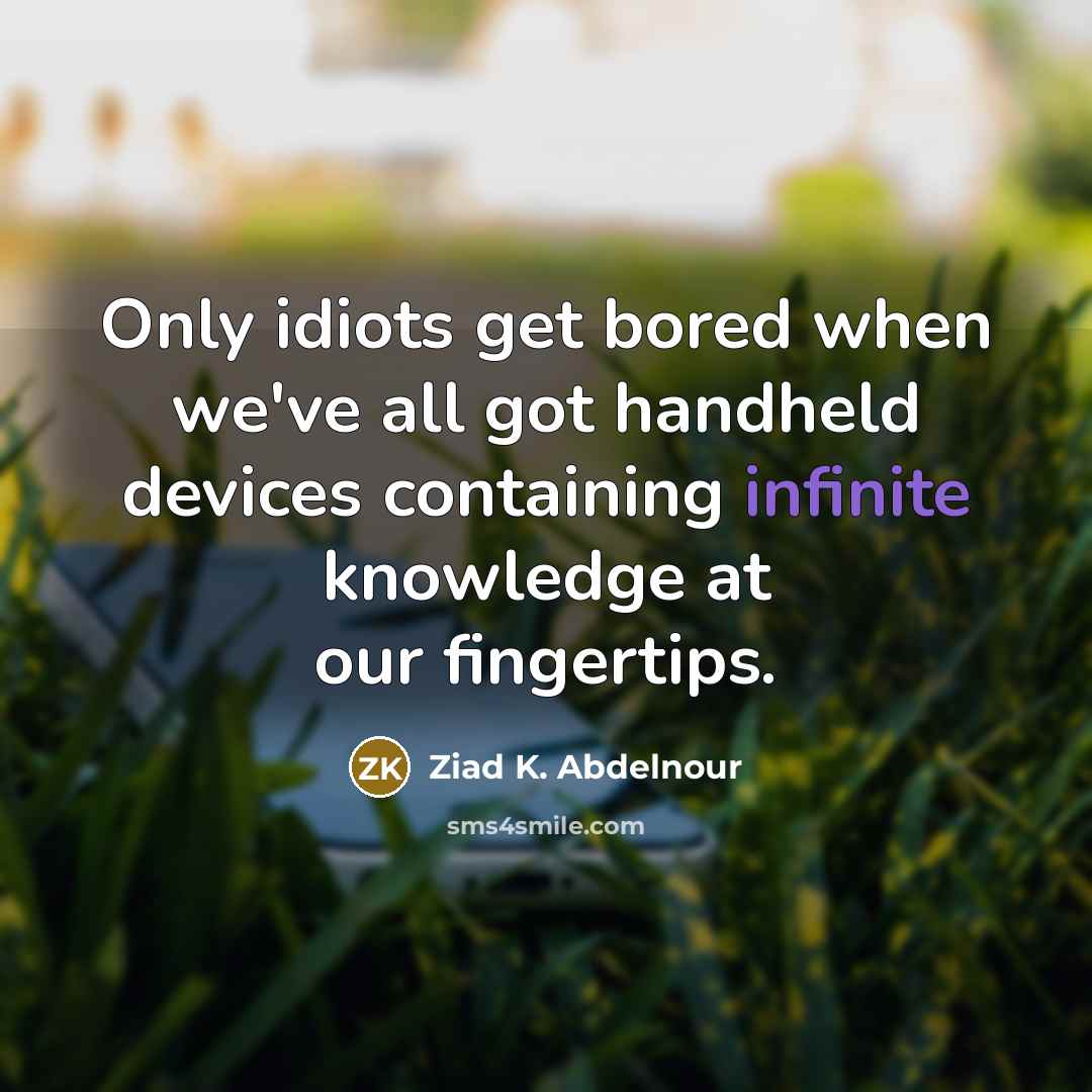 “Only idiots get bored when we've all got handheld devices…” quote by Ziad K. Abdelnour