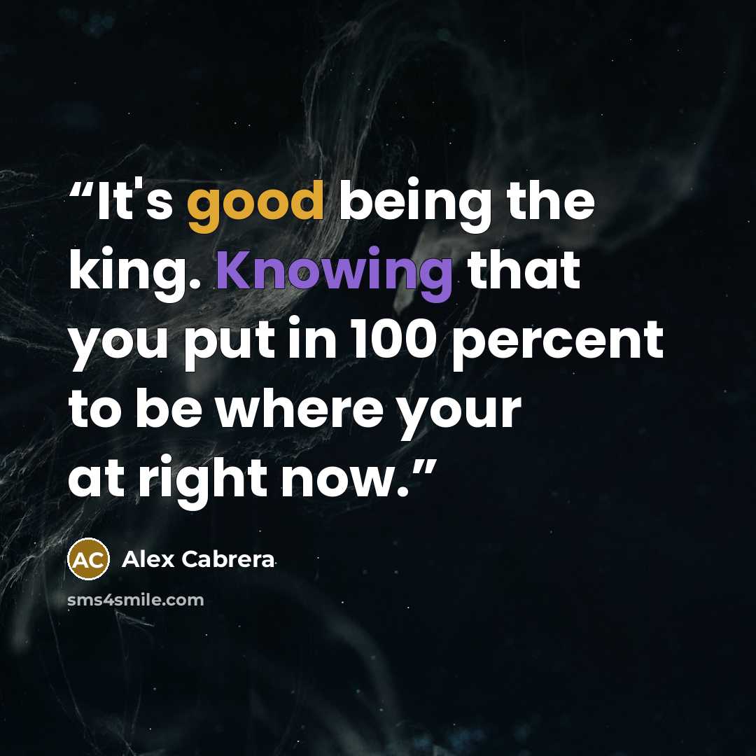 “It's good being the king. Knowing that you put in 100 percent to be where your at right now.” quote by Alex Cabrera