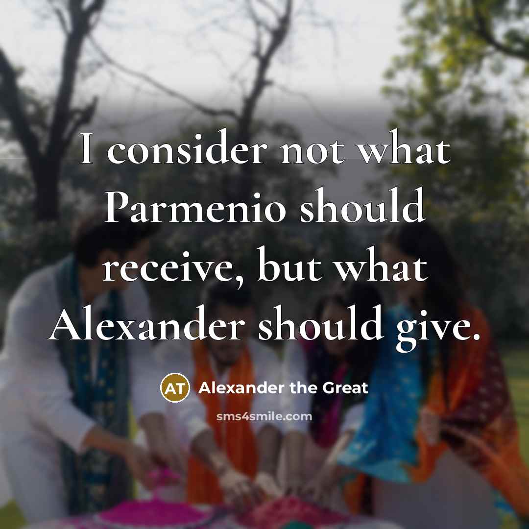 “I consider not what Parmenio should receive, but what Alexander…” quote by Alexander the Great