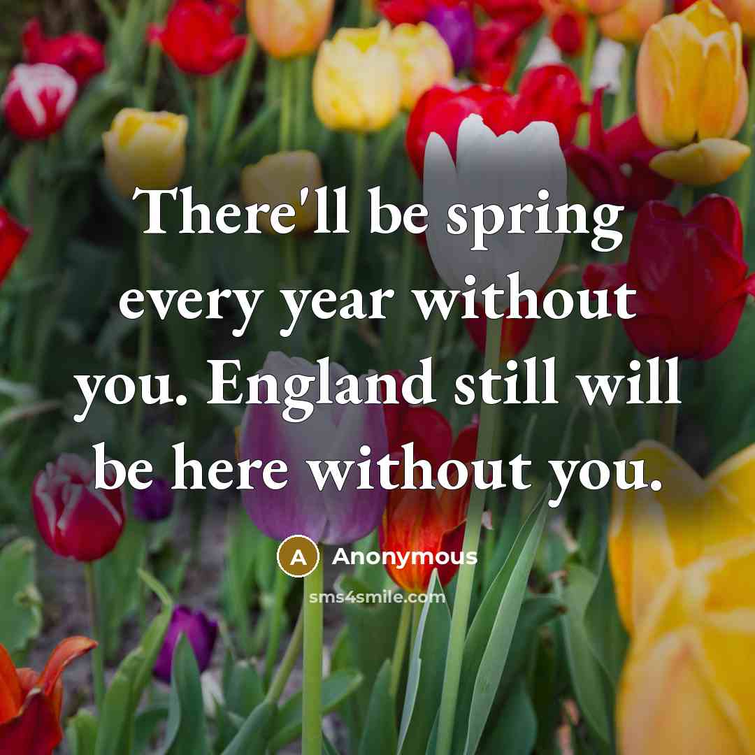 “There'll be spring every year without you. England still will be here without you.” quote by Anonymous