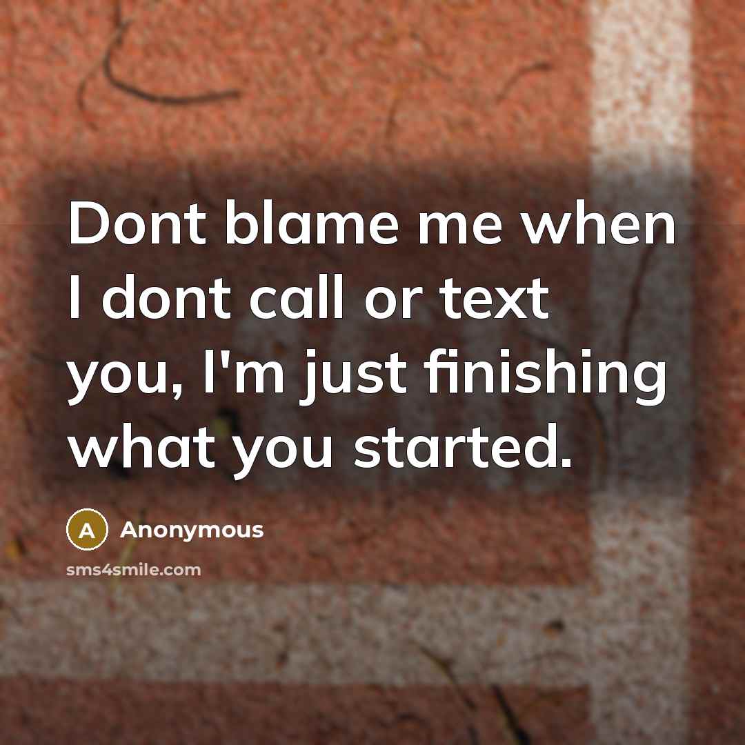 “Dont blame me when I dont call or text you, I'm just finishing what you started.” quote by Anonymous