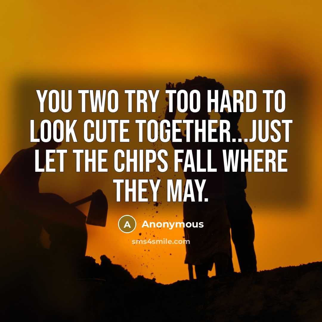 “You two try too hard to look cute together...just let the chips fall where they may.” quote by Anonymous
