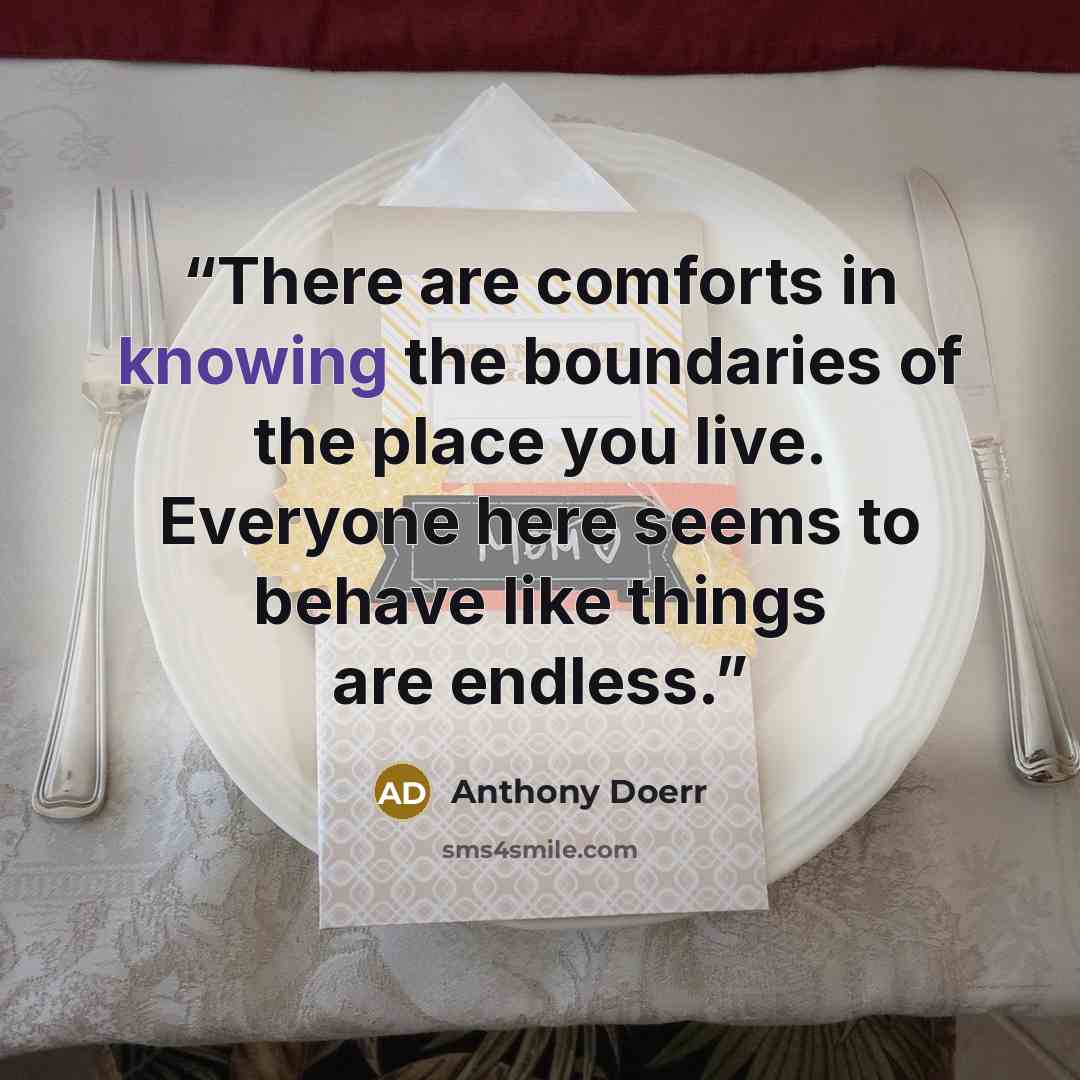 “There are comforts in knowing the boundaries of the place you live. Everyone here seems to behave like things are endless.” quote by Anthony Doerr