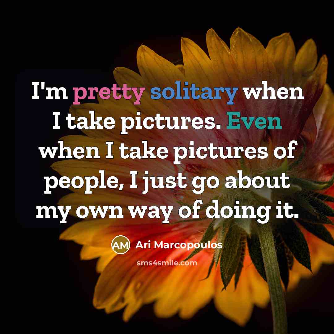 “I'm pretty solitary when I take pictures. Even when I take pictures of people, I just go about my own way of doing it.” quote by Ari Marcopoulos