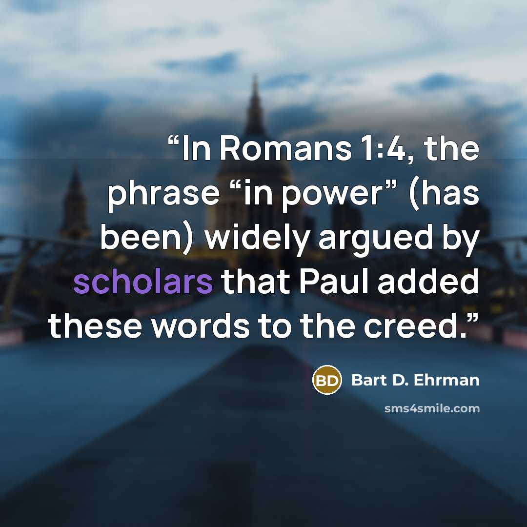 “In Romans 1:4, the phrase “in power” (has been) widely argued by scholars that Paul added these words to the creed.” quote by Bart D. Ehrman