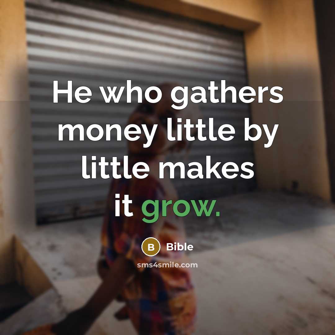 “He who gathers money little by little makes it grow.” quote by Bible
