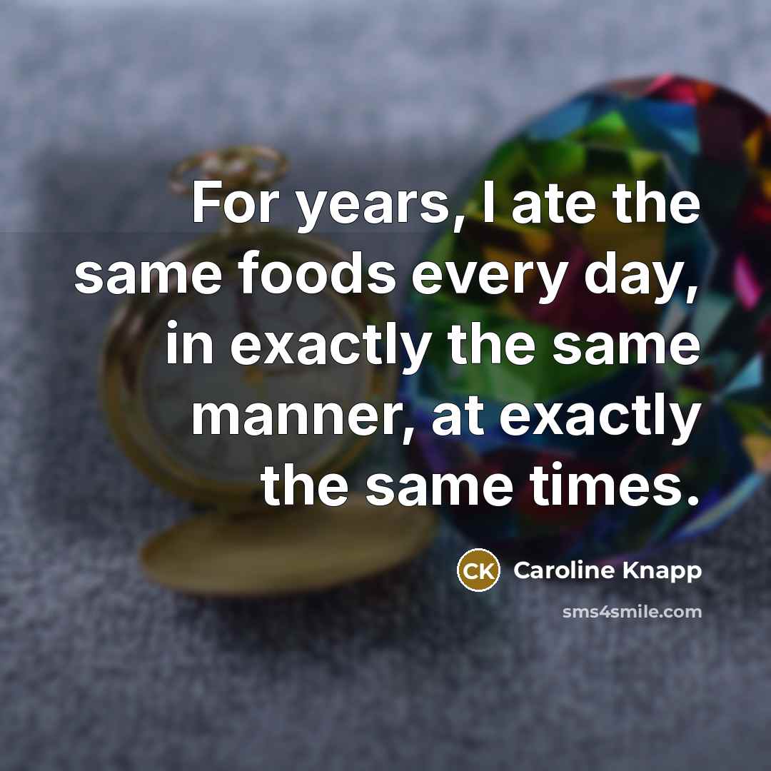 “For years, I ate the same foods every day, in…” quote by Caroline Knapp