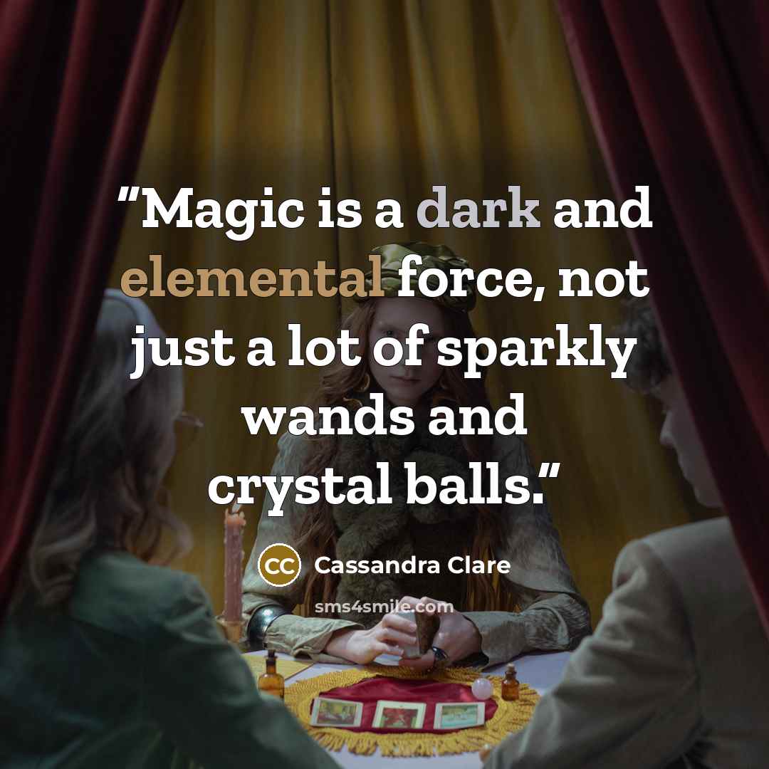 “Magic is a dark and elemental force, not just a lot of sparkly wands and crystal balls.” quote by Cassandra Clare