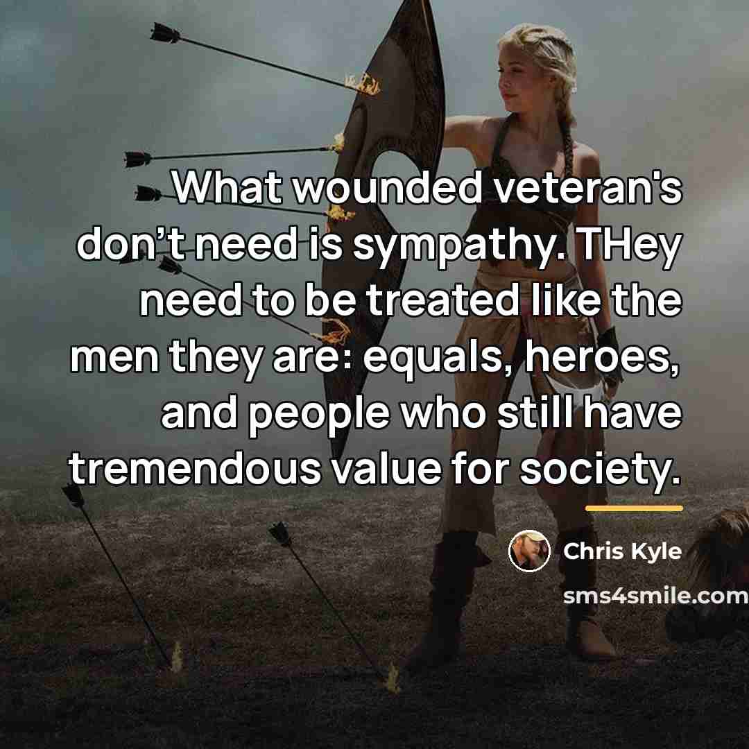 “What wounded veteran's don't need is sympathy. THey need to…” quote by Chris Kyle
