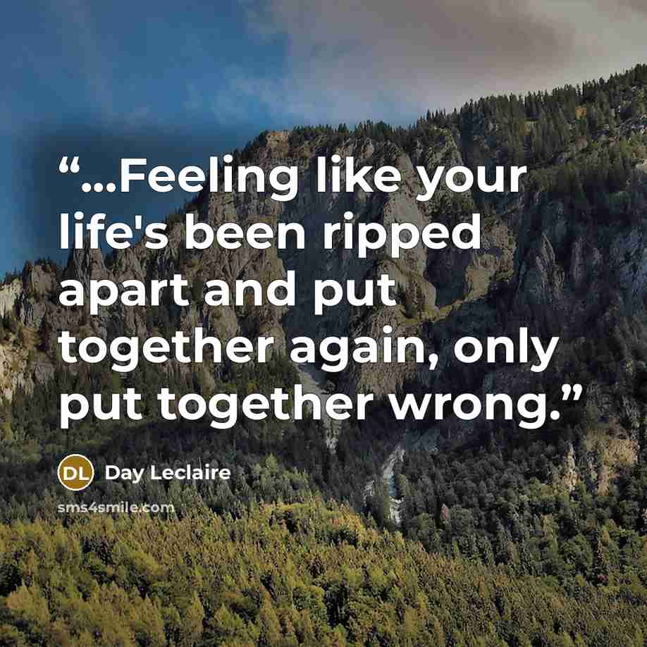 “...Feeling like your life's been ripped apart and put together again, only put together wrong.” quote by Day Leclaire