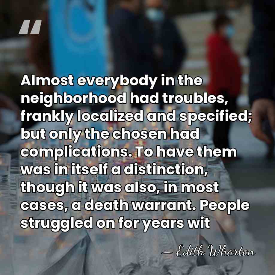 Almost everybody in the neighborhood had troubles, frankly localized and specified; but&hellip; - Edith Wharton