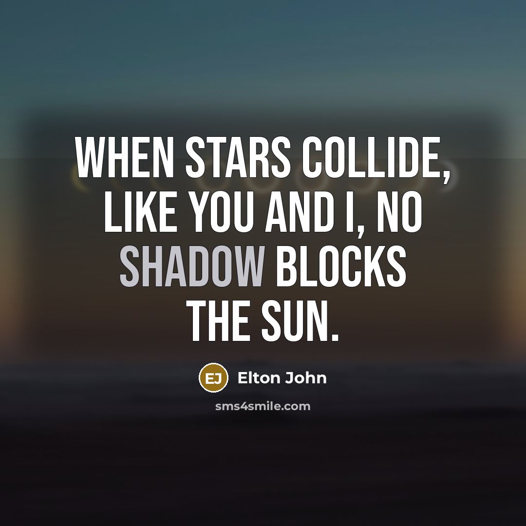 “When stars collide, like you and I, no shadow blocks…” quote by Elton John