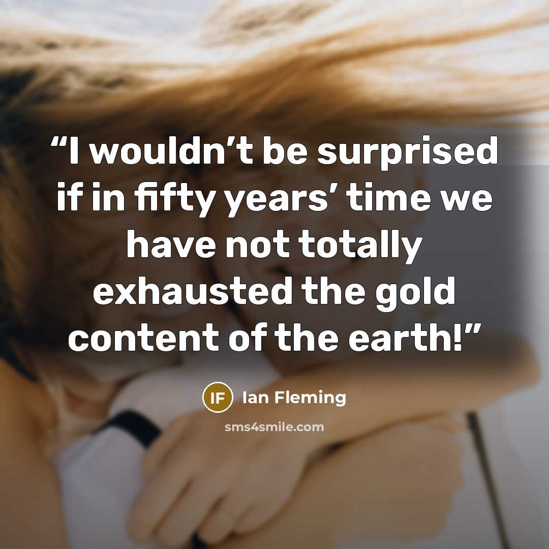 “I wouldn’t be surprised if in fifty years’ time we have not totally exhausted the gold content of the earth!” quote by Ian Fleming