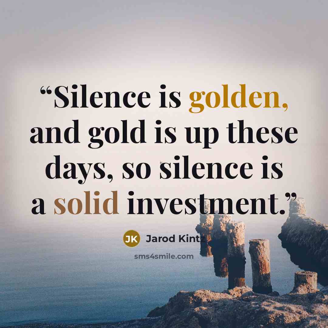 “Silence is golden, and gold is up these days, so silence is a solid investment.” quote by Jarod Kintz