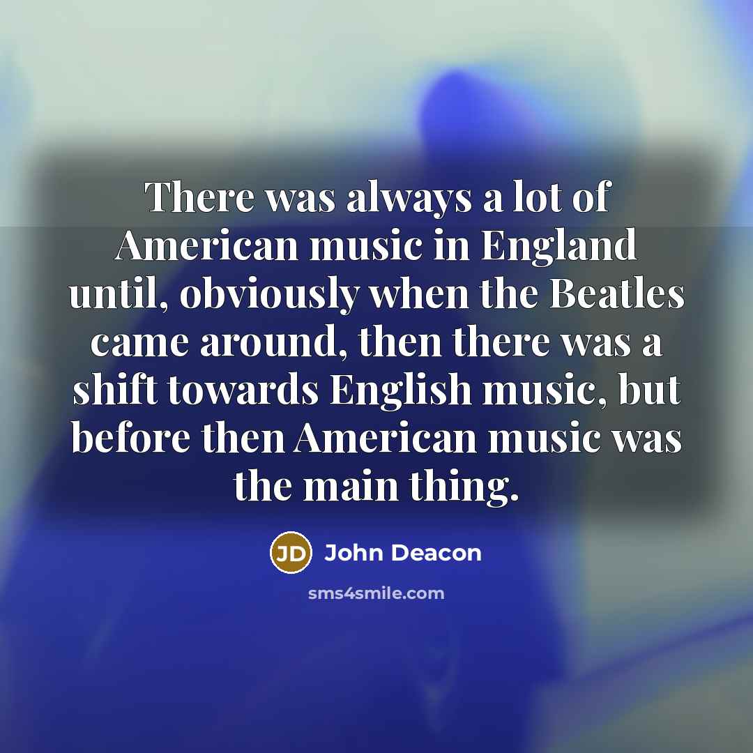 “There was always a lot of American music in England…” quote by John Deacon