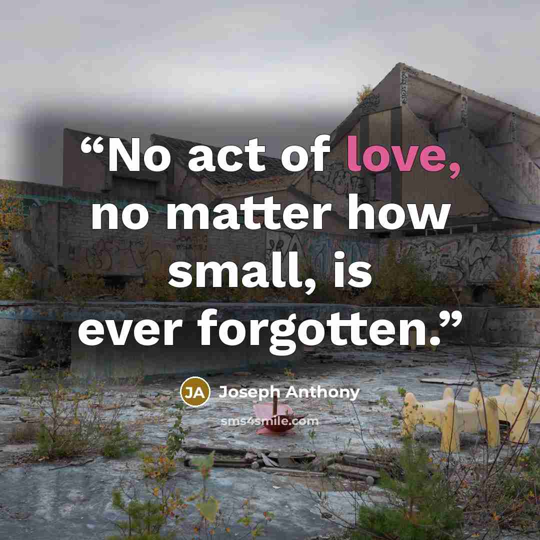 “No act of love, no matter how small, is ever forgotten.” quote by Joseph Anthony