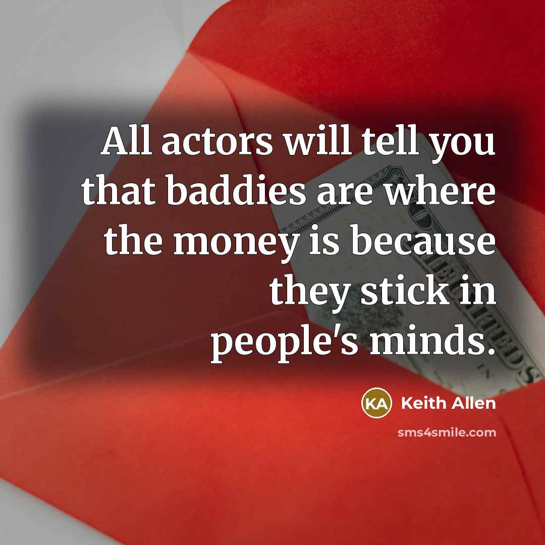 “All actors will tell you that baddies are where the money is because they stick in people's minds.” quote by Keith Allen