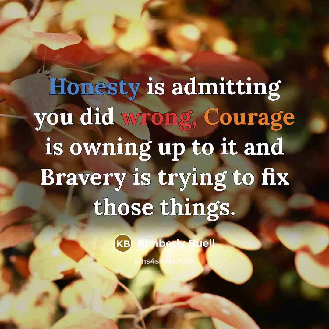 “Honesty is admitting you did wrong, Courage is owning up to it and Bravery is trying to fix those things.” quote by Kimberly Buell