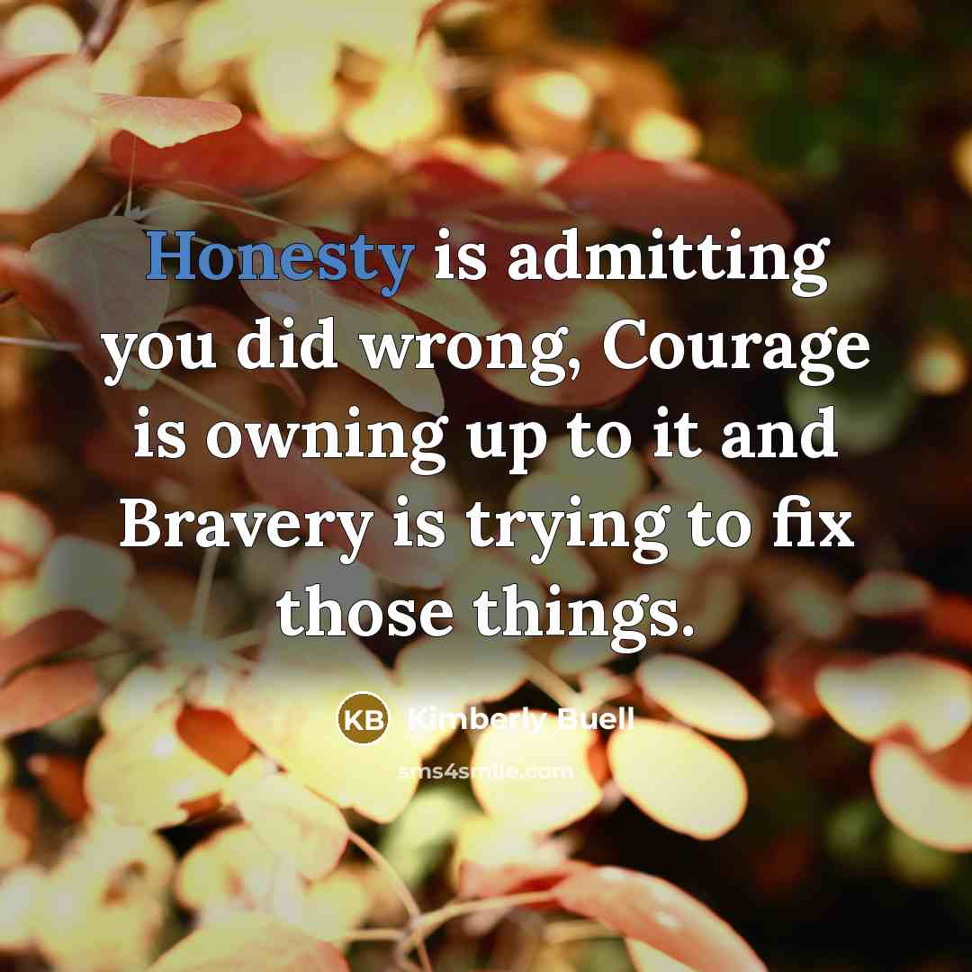 “Honesty is admitting you did wrong, Courage is owning up to it and Bravery is trying to fix those things.” quote by Kimberly Buell