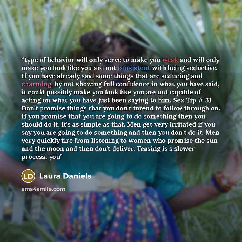 “type of behavior will only serve to make you weak and will only make you look like you are not consistent with being seductive. If you have already said some things that are seducing and charming, by not showing full confidence in what you have said, it could possibly make you look like you are…” quote by Laura Daniels