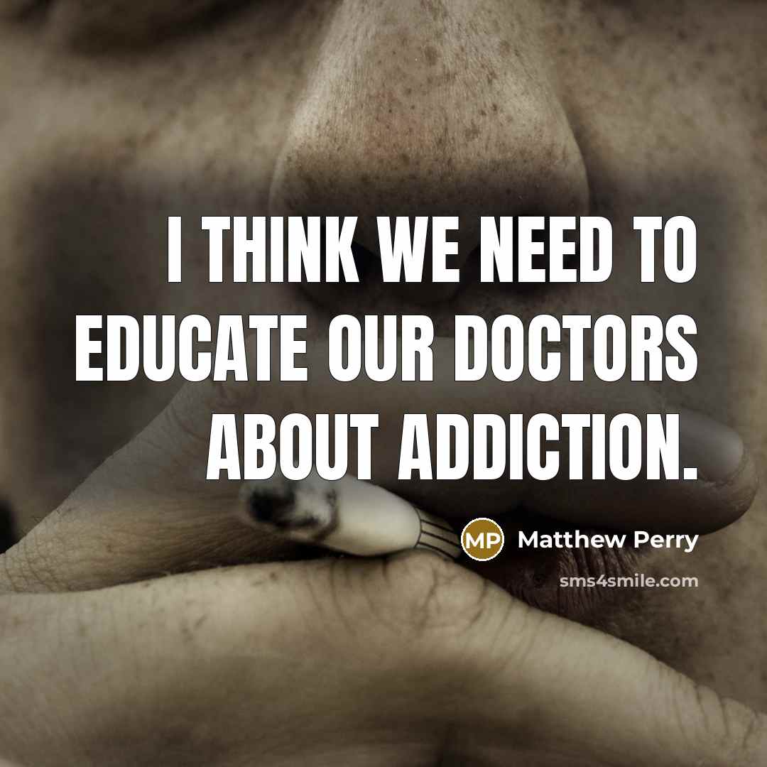 “I think we need to educate our doctors about addiction.…” quote by Matthew Perry