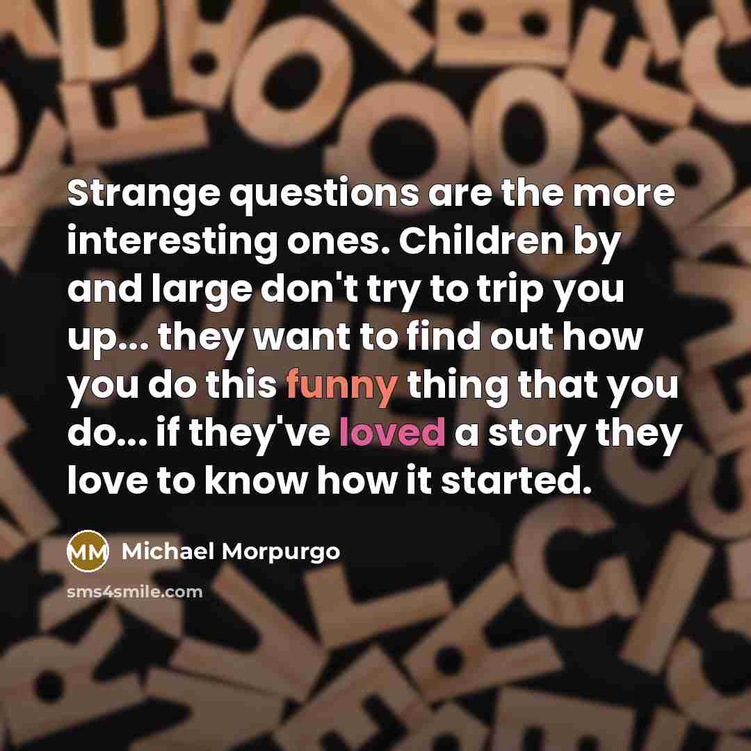 “Strange questions are the more interesting ones. Children by and…” quote by Michael Morpurgo