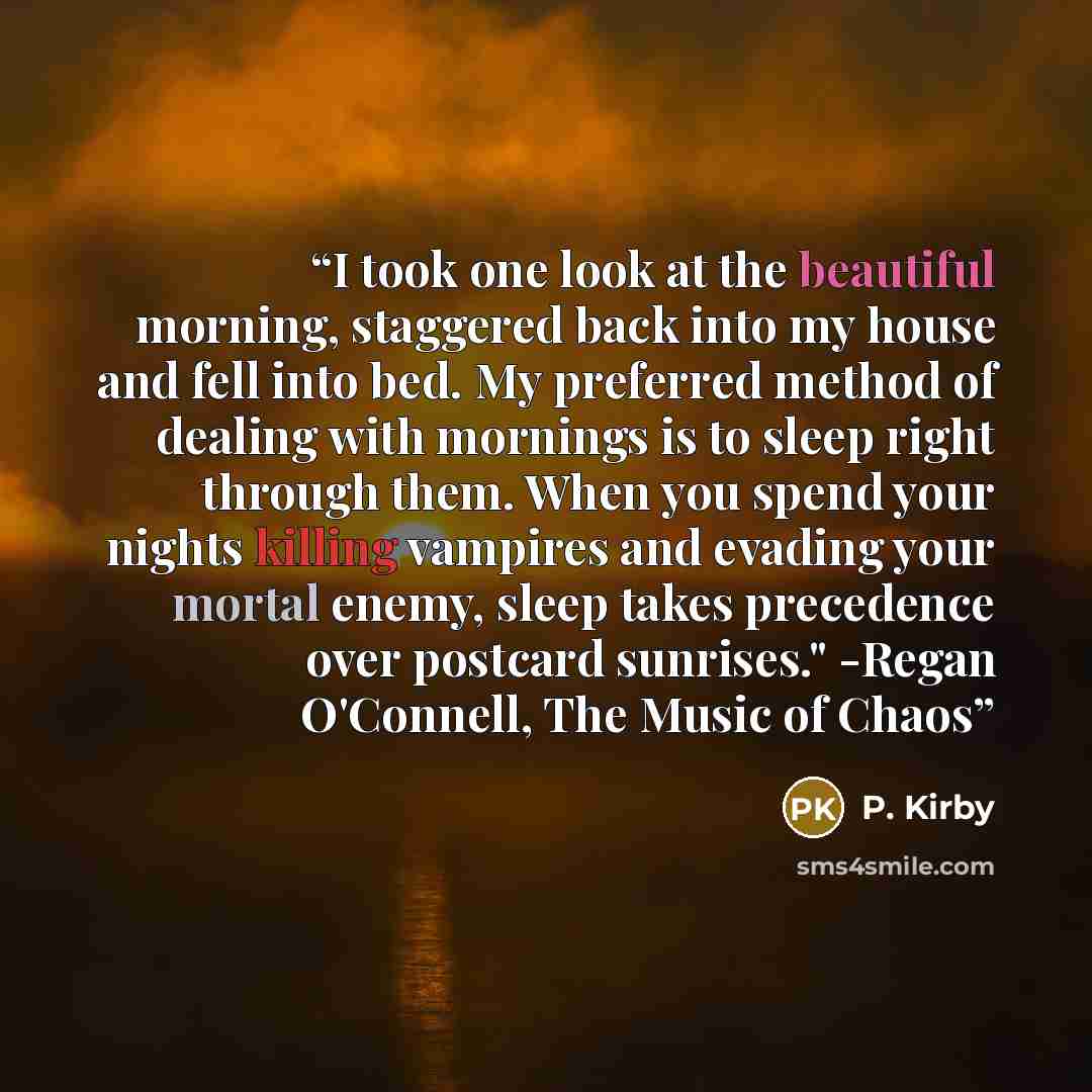 “I took one look at the beautiful morning, staggered back into my house and fell into bed. My preferred method of dealing with mornings is to sleep right through them. When you spend your nights killing vampires and evading your mortal enemy, sleep takes precedence over postcard sunrises." -Regan…” quote by P. Kirby