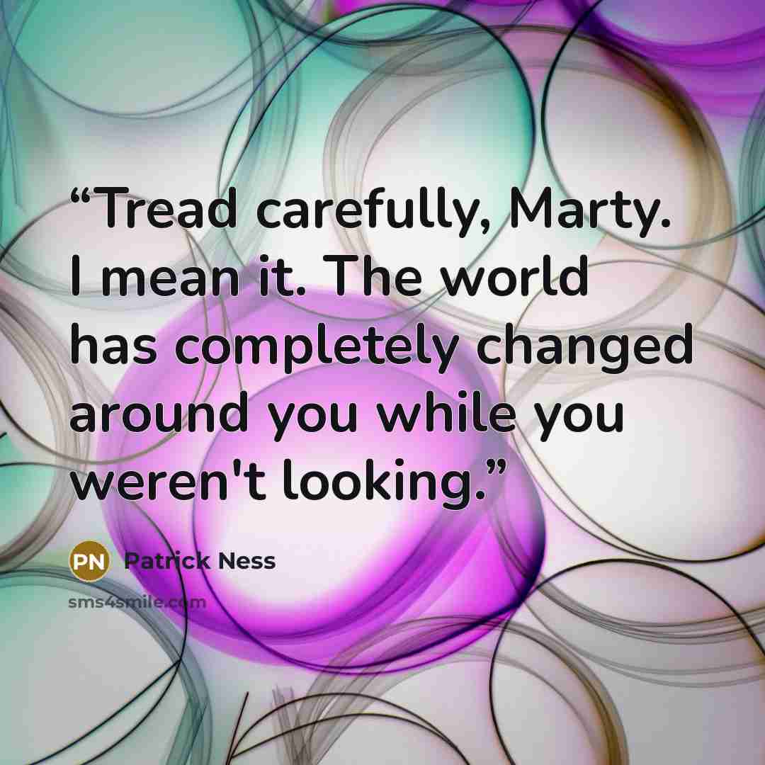 “Tread carefully, Marty. I mean it. The world has completely changed around you while you weren't looking.” quote by Patrick Ness