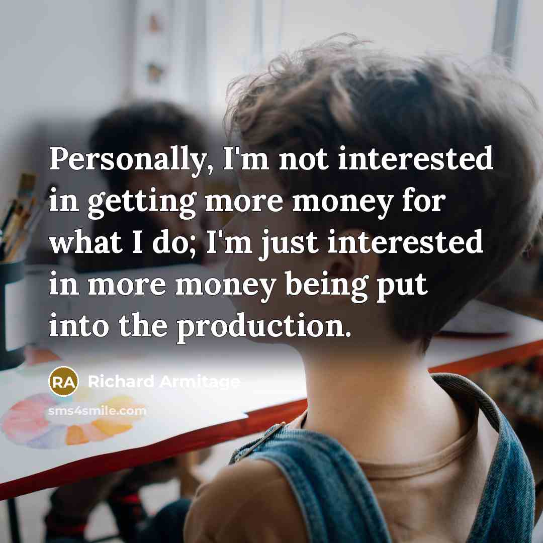 “Personally, I'm not interested in getting more money for what…” quote by Richard Armitage