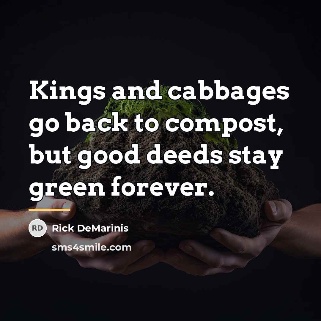 “Kings and cabbages go back to compost, but good deeds…” quote by Rick DeMarinis