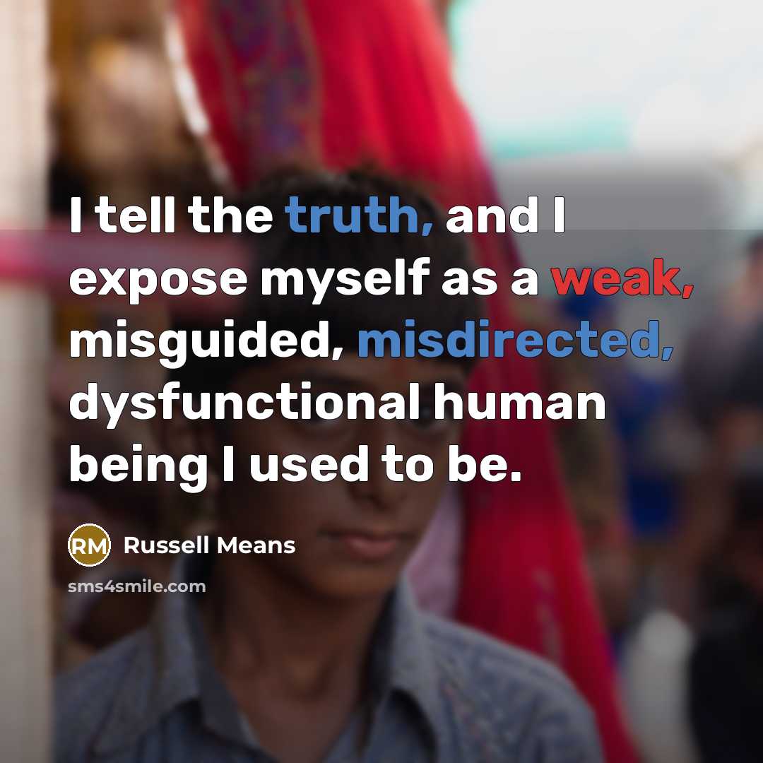 “I tell the truth, and I expose myself as a weak, misguided, misdirected, dysfunctional human being I used to be.” quote by Russell Means