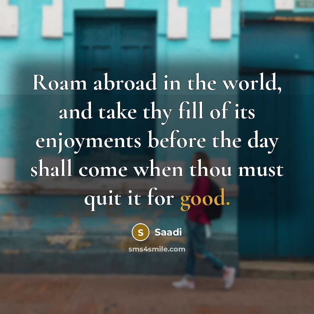 “Roam abroad in the world, and take thy fill of…” quote by Saadi