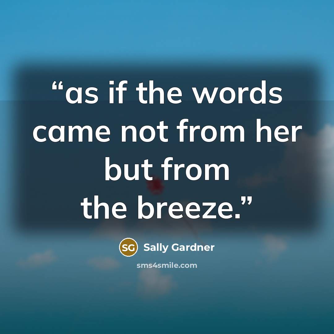 “as if the words came not from her but from the breeze.” quote by Sally Gardner