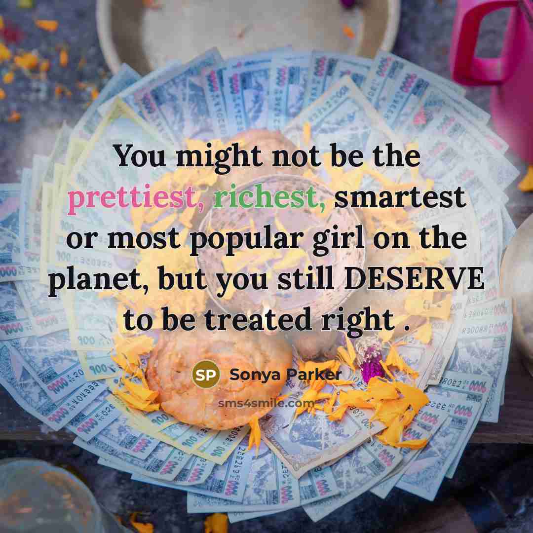 “You might not be the prettiest, richest, smartest or most popular girl on the planet, but you still DESERVE to be treated right .” quote by Sonya Parker