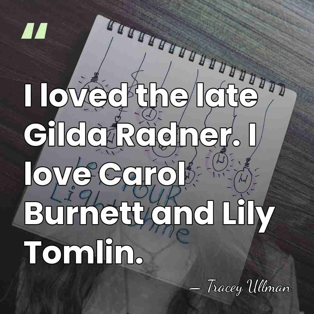 I loved the late Gilda Radner. I love Carol Burnett and Lily&hellip; - Tracey Ullman