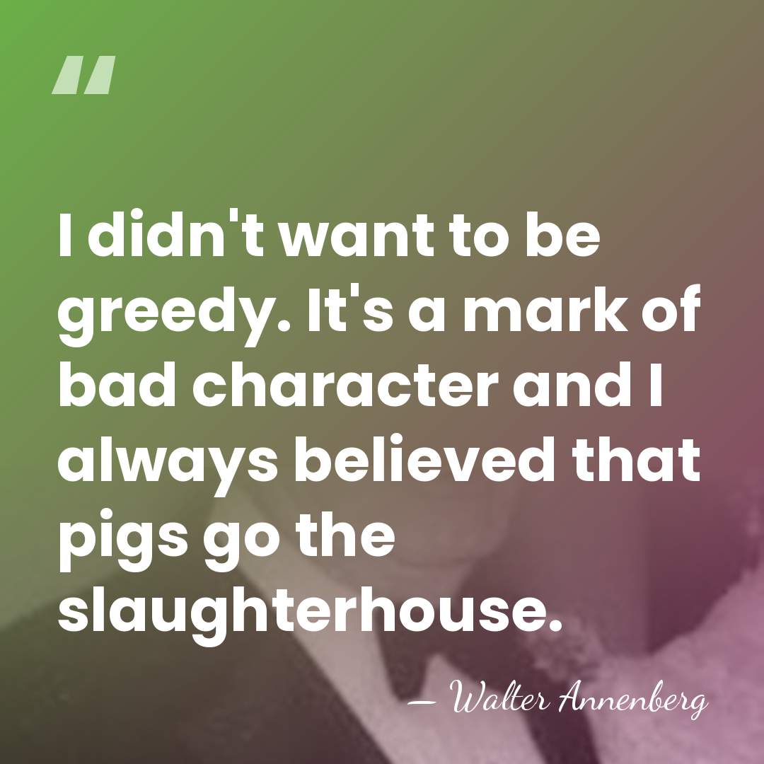 I didn't want to be greedy. It's a mark of bad character&hellip; - Walter Annenberg