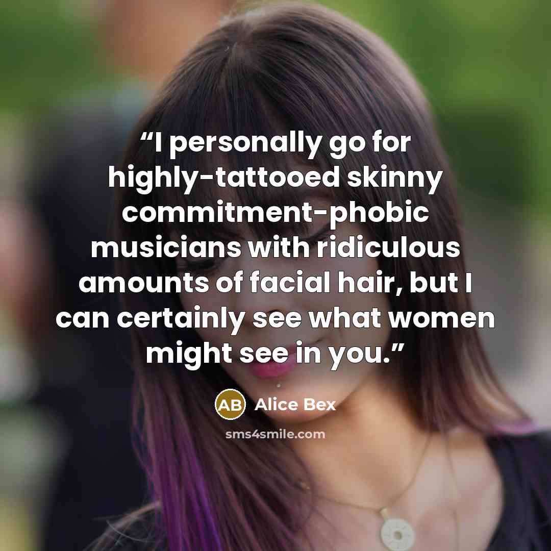 “I personally go for highly-tattooed skinny commitment-phobic musicians with ridiculous amounts of facial hair, but I can certainly see what women might see in you.” quote by Alice Bex