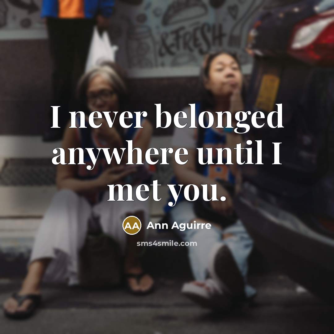 “I never belonged anywhere until I met you.…” quote by Ann Aguirre