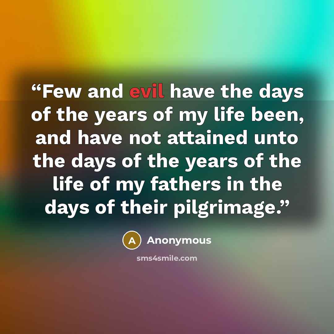“Few and evil have the days of the years of my life been, and have not attained unto the days of the years of the life of my fathers in the days of their pilgrimage.” quote by Anonymous