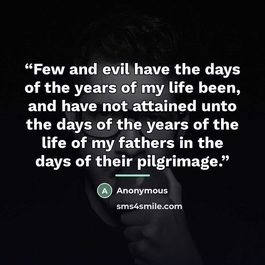 “Few and evil have the days of the years of my life been, and have not attained unto the days of the years of the life of my fathers in the days of their pilgrimage.” quote by Anonymous