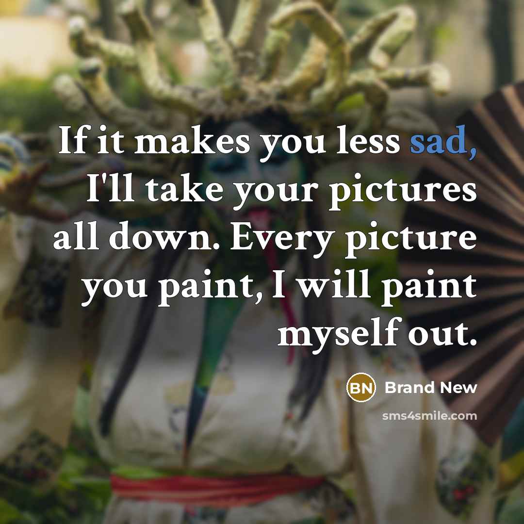 “If it makes you less sad, I'll take your pictures all down. Every picture you paint, I will paint myself out.” quote by Brand New