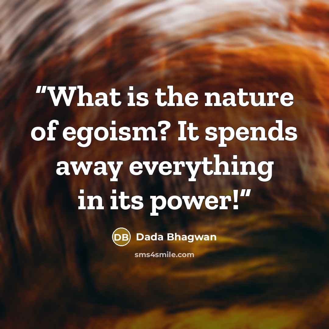 “What is the nature of egoism? It spends away everything in its power!” quote by Dada Bhagwan