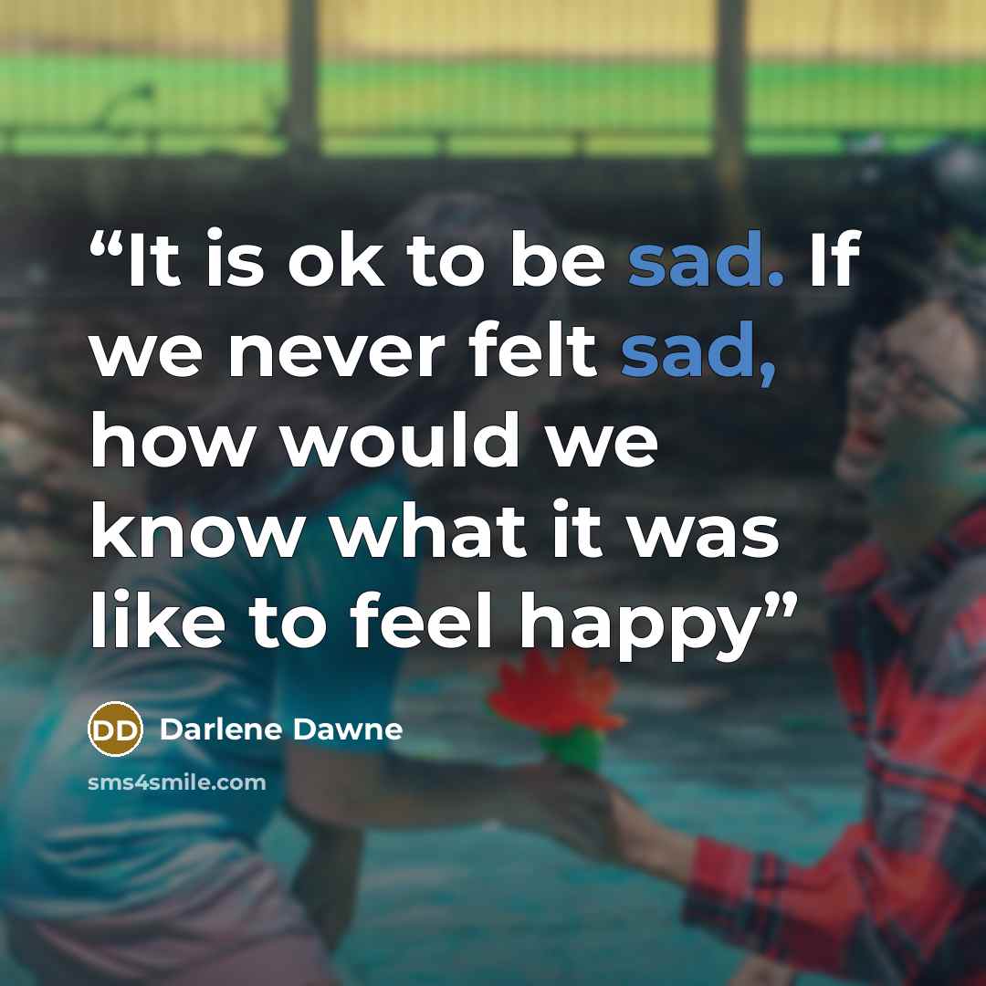 “It is ok to be sad. If we never felt sad, how would we know what it was like to feel happy” quote by Darlene Dawne