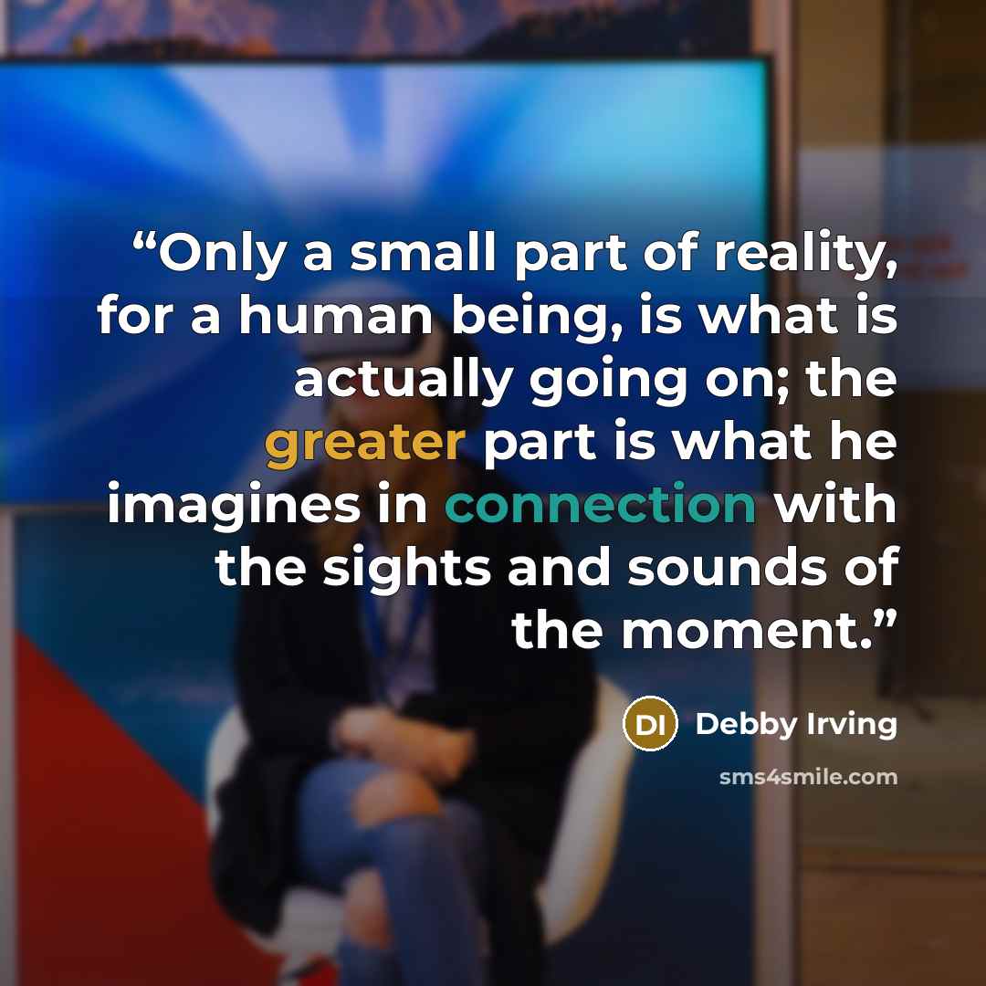 “Only a small part of reality, for a human being, is what is actually going on; the greater part is what he imagines in connection with the sights and sounds of the moment.” quote by Debby Irving