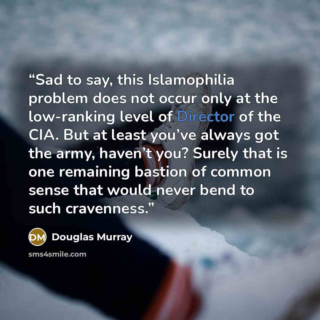 “Sad to say, this Islamophilia problem does not occur only at the low-ranking level of Director of the CIA. But at least you’ve always got the army, haven’t you? Surely that is one remaining bastion of common sense that would never bend to such cravenness.” quote by Douglas Murray