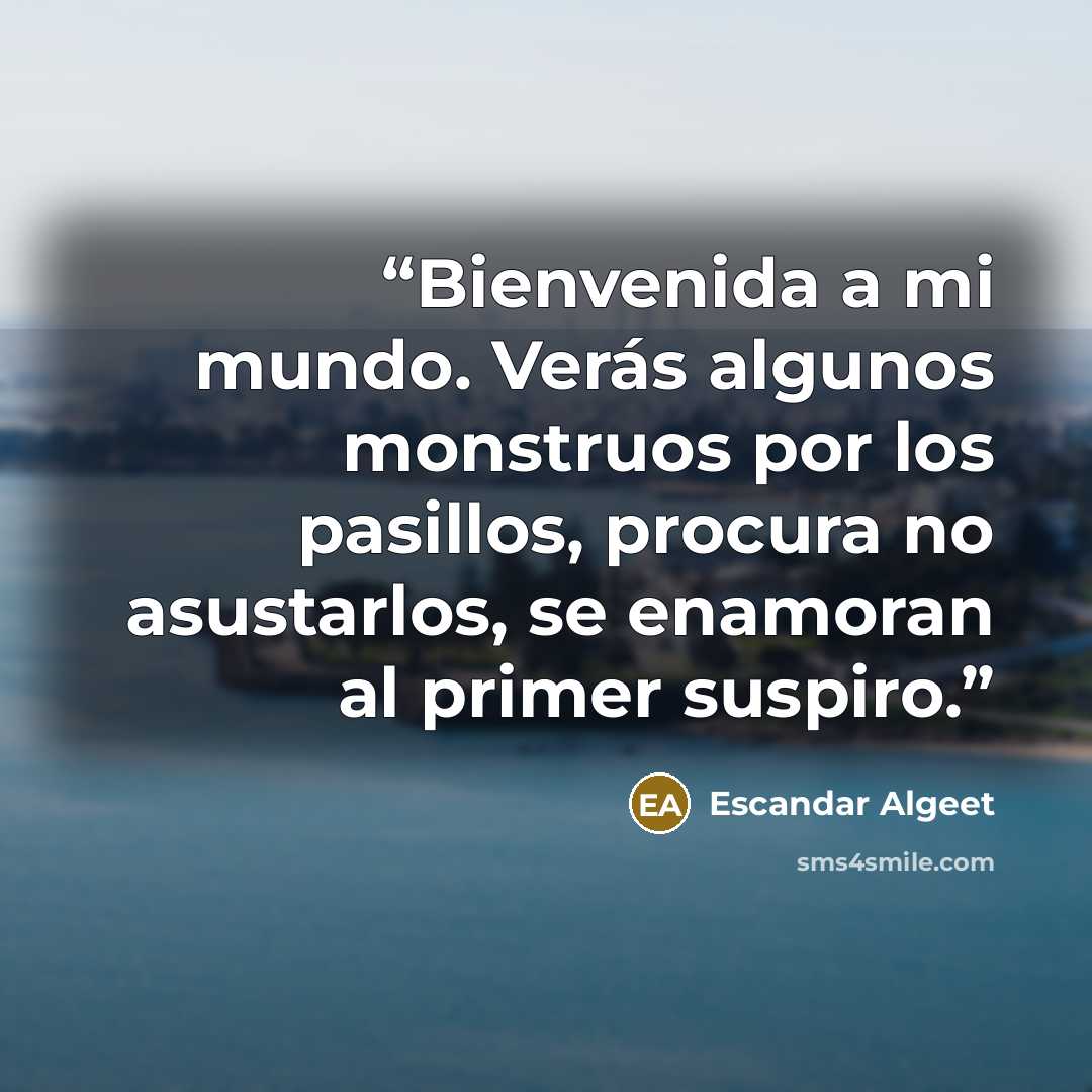 “Bienvenida a mi mundo. Verás algunos monstruos por los pasillos, procura no asustarlos, se enamoran al primer suspiro.” quote by Escandar Algeet