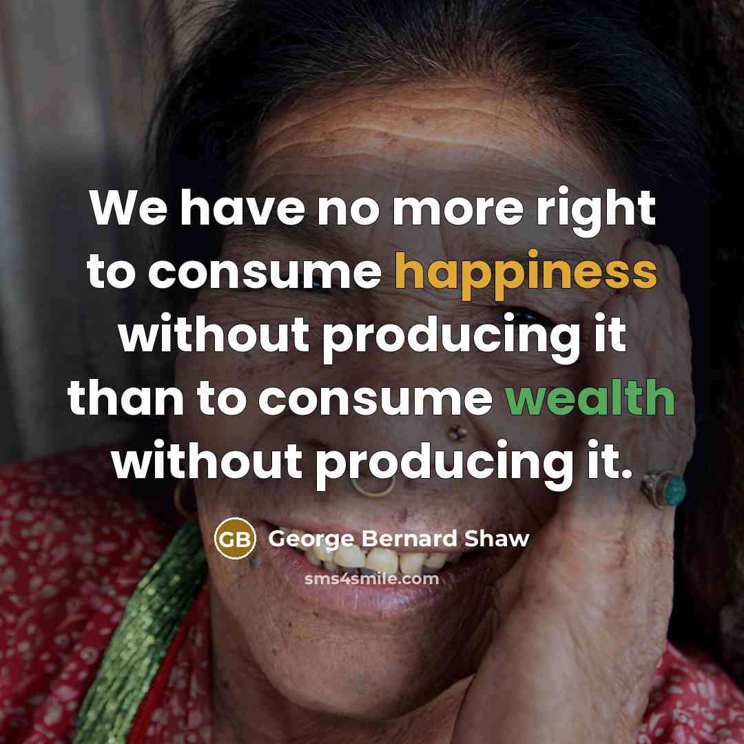 “We have no more right to consume happiness without producing…” quote by George Bernard Shaw