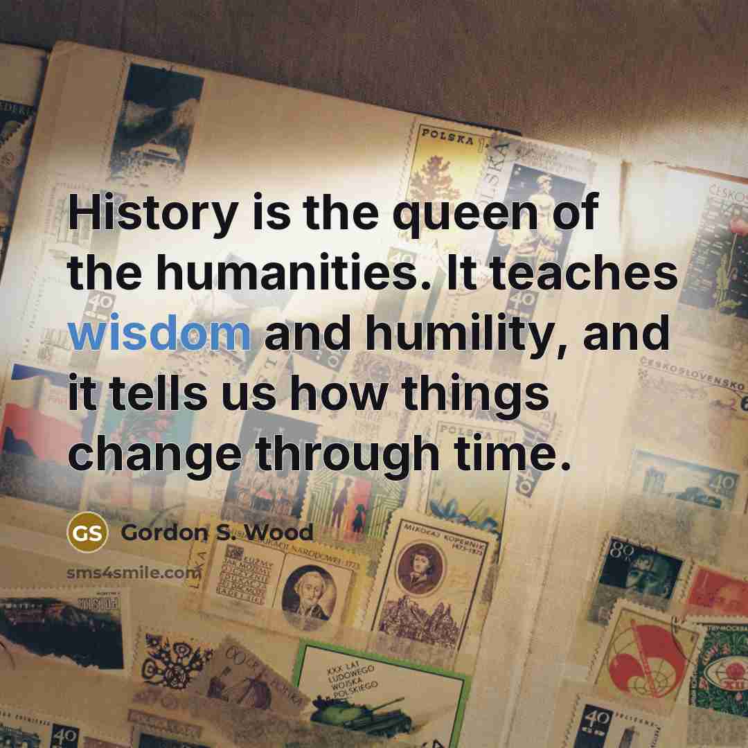 “History is the queen of the humanities. It teaches wisdom…” quote by Gordon S. Wood