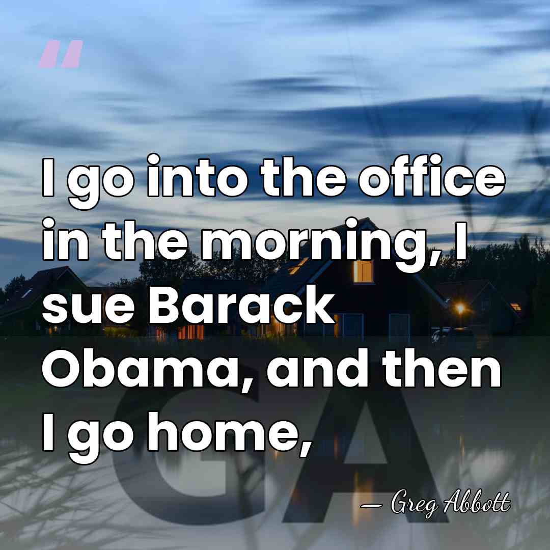 I go into the office in the morning, I sue Barack Obama,&hellip; - Greg Abbott